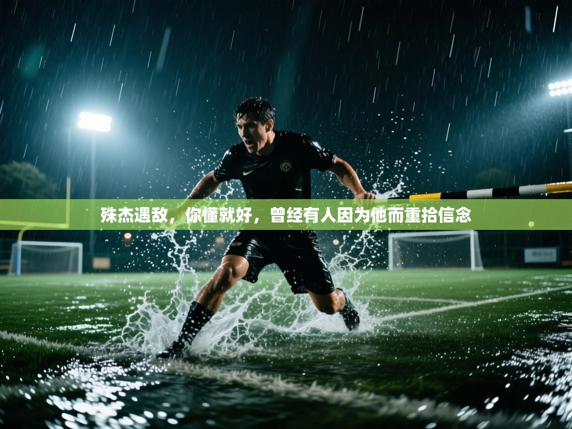 殊杰遇敌，你懂就好，曾经有人因为他而重拾信念  第1张