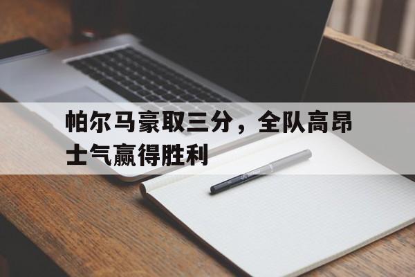 关于帕尔马豪取三分，全队高昂士气赢得胜利的信息